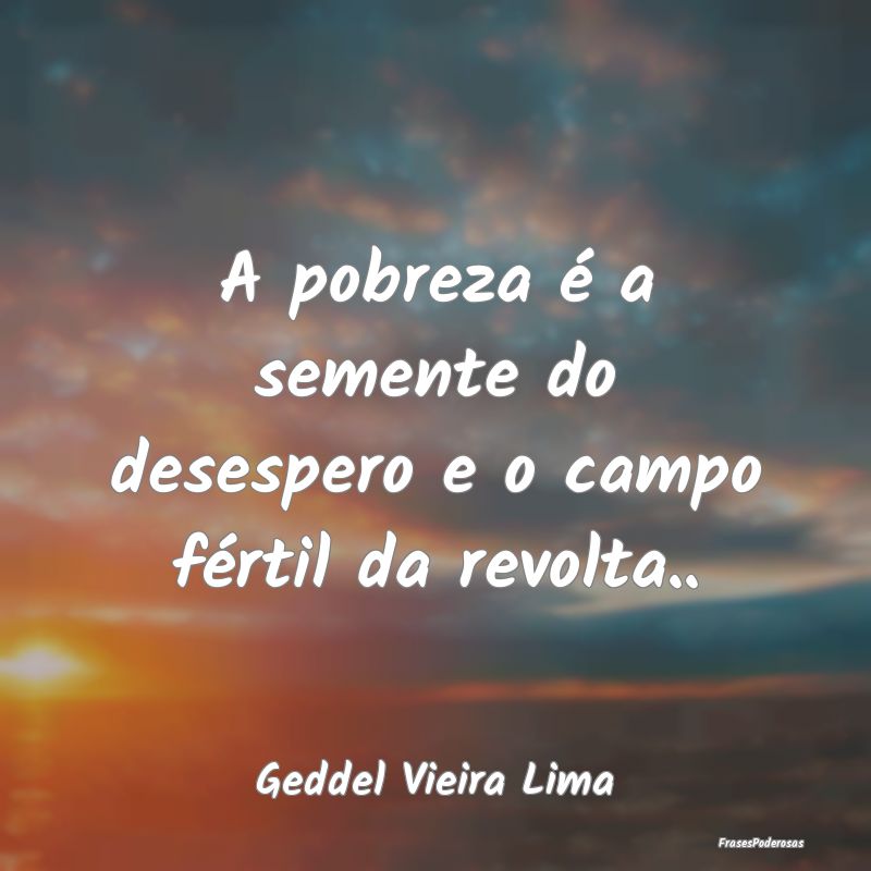 A pobreza é a semente do desespero e o campo fér...