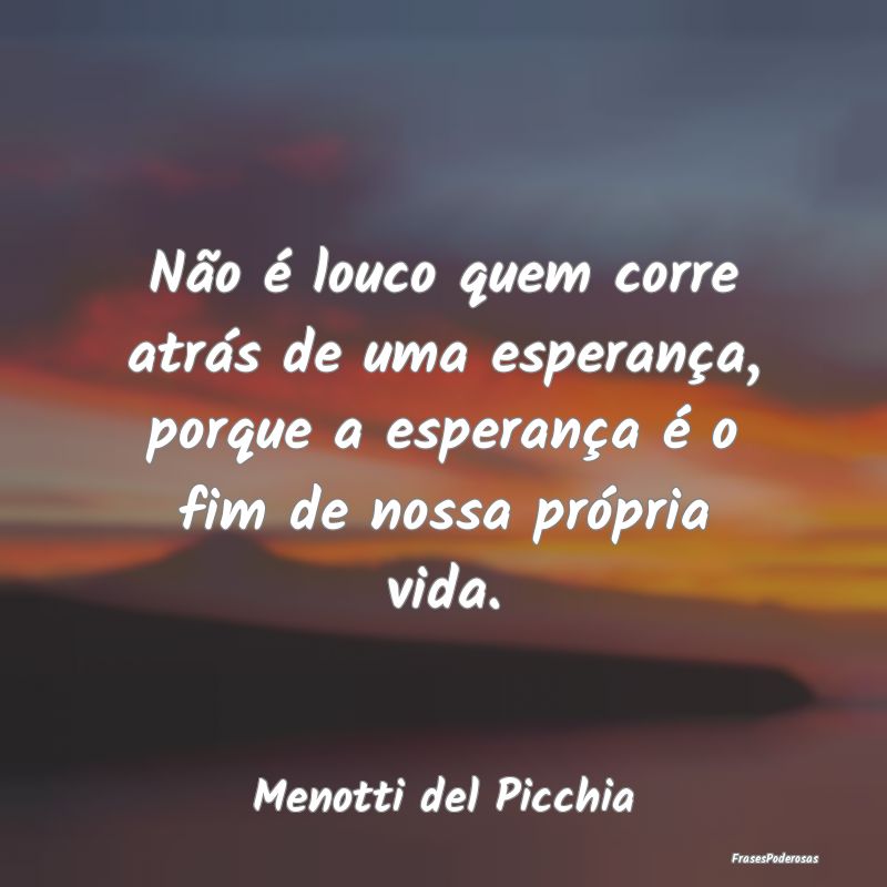 Não é louco quem corre atrás de uma esperança,... Não é louco quem corre atrás de uma esperança,...