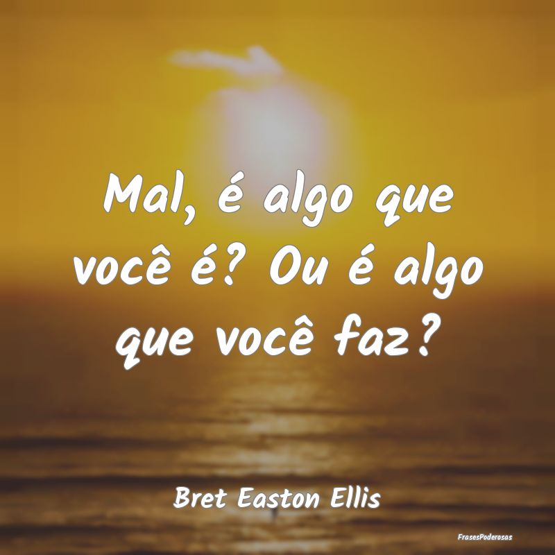 Mal, é algo que você é? Ou é algo que você fa...