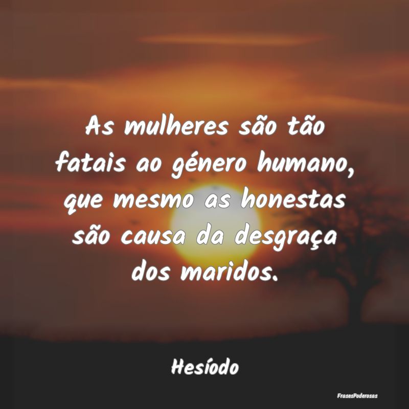 As mulheres são tão fatais ao género humano, qu... As mulheres são tão fatais ao género humano, qu...