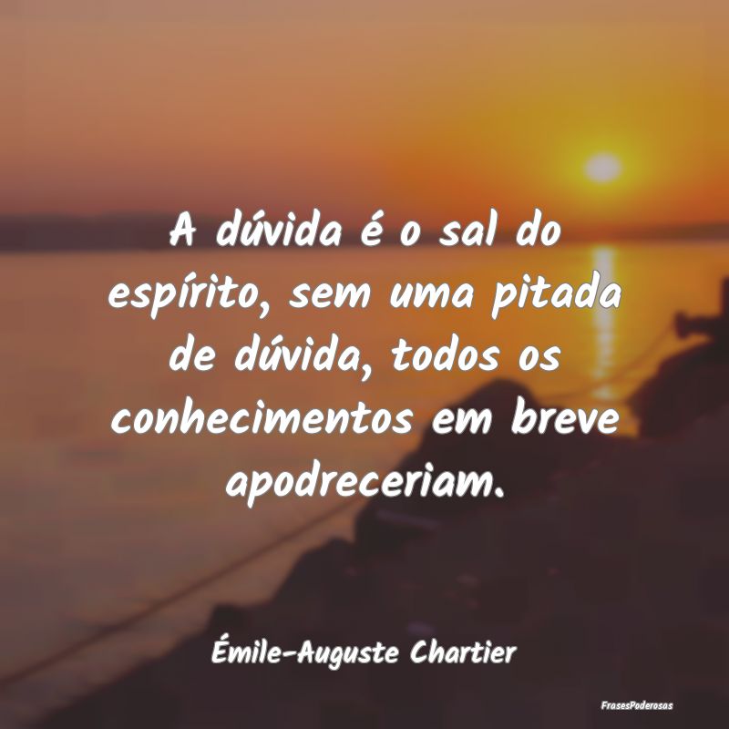 A dúvida é o sal do espírito, sem uma pitada de... A dúvida é o sal do espírito, sem uma pitada de...