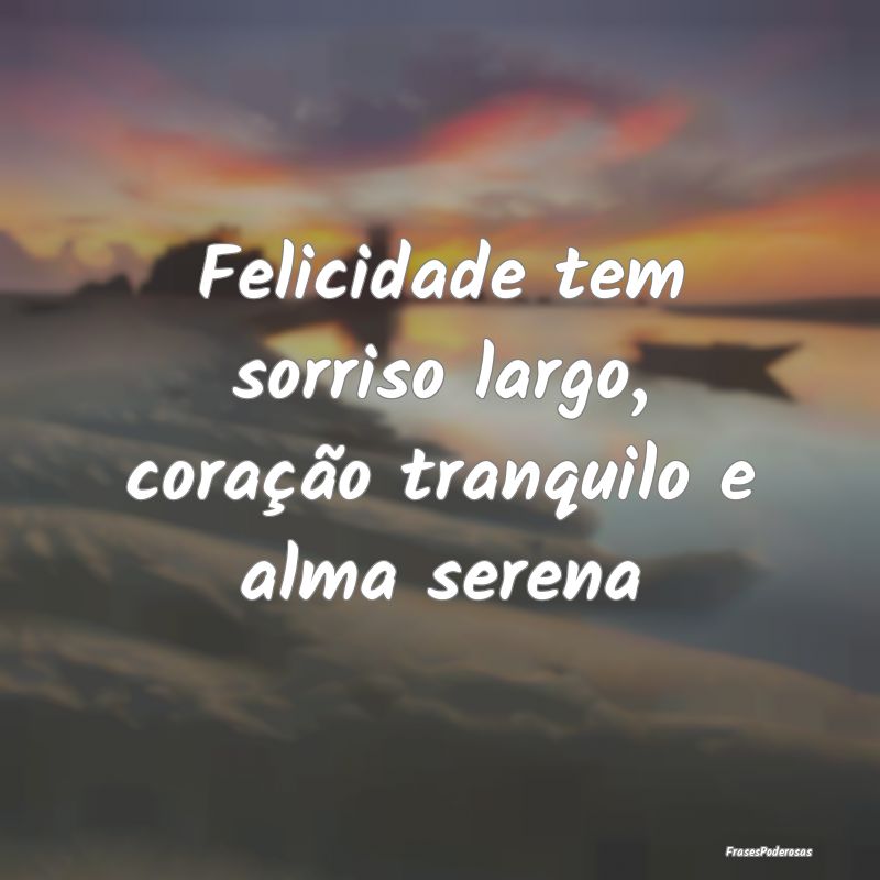 Felicidade tem sorriso largo, coração tranquilo ...