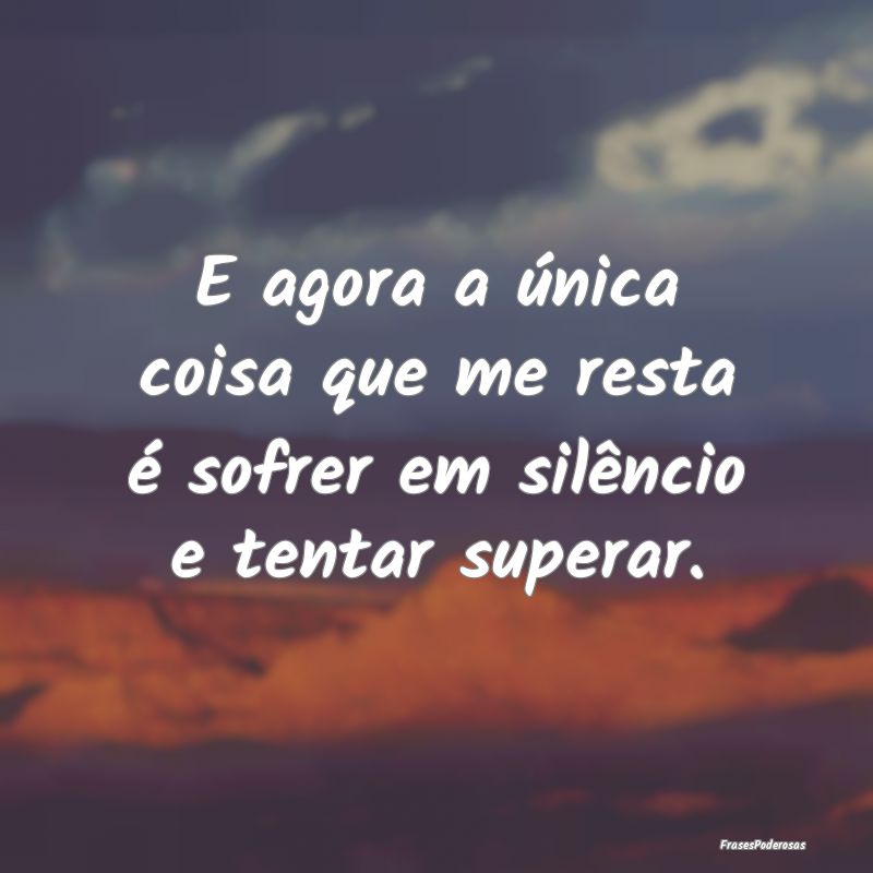 E agora a única coisa que me resta é sofrer em s...
