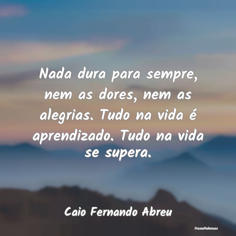 Nada dura para sempre, nem as dores, nem as alegri... Nada dura para sempre, nem as dores, nem as alegri...