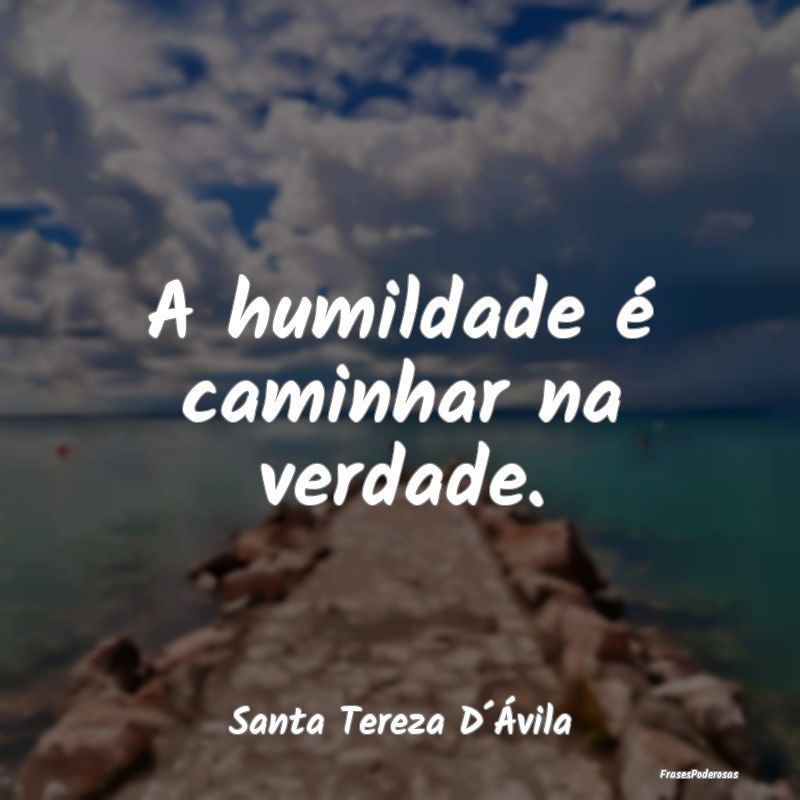 A humildade é caminhar na verdade....