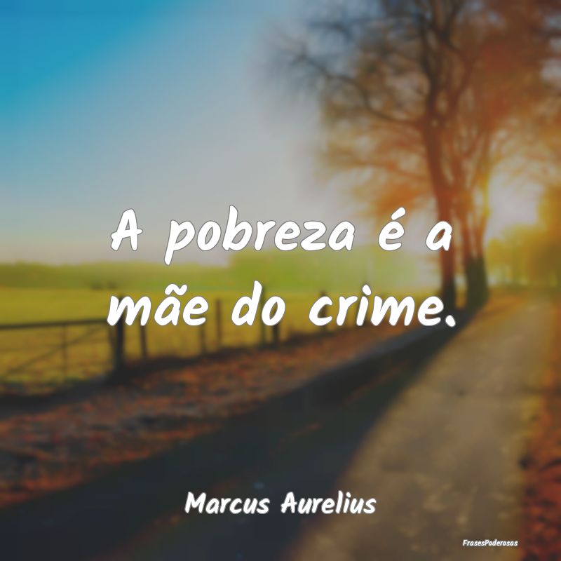 A pobreza é a mãe do crime....