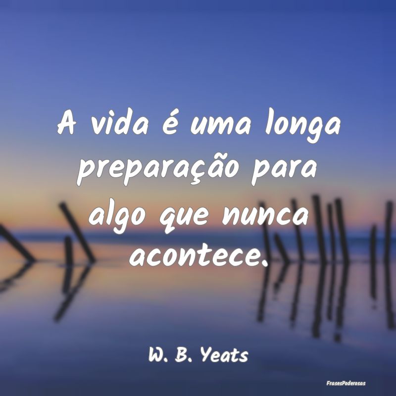 A vida é uma longa preparação para algo que nun...