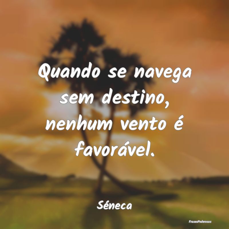 Quando se navega sem destino, nenhum vento é favo...
