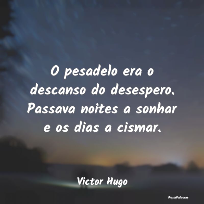 O pesadelo era o descanso do desespero. Passava no...