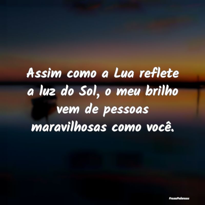 Assim como a Lua reflete a luz do Sol, o meu brilh... Assim como a Lua reflete a luz do Sol, o meu brilh...