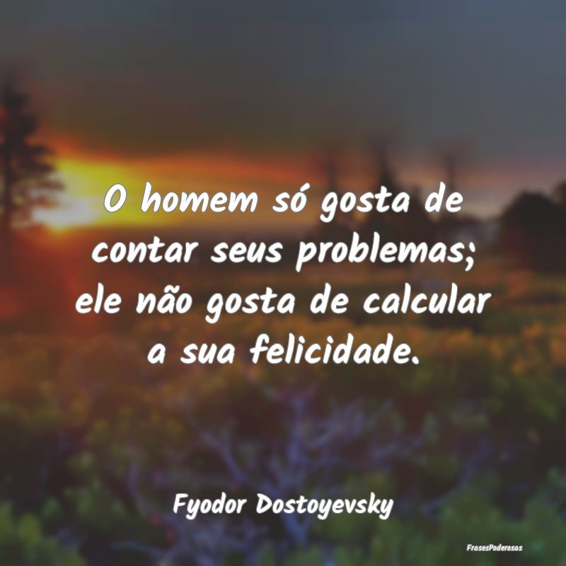 O homem só gosta de contar seus problemas; ele n...