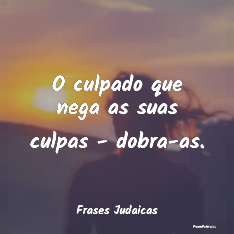 O culpado que nega as suas culpas - dobra-as....