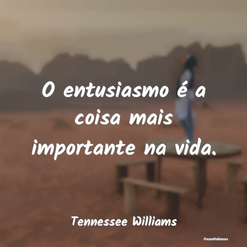 O entusiasmo é a coisa mais importante na vida....