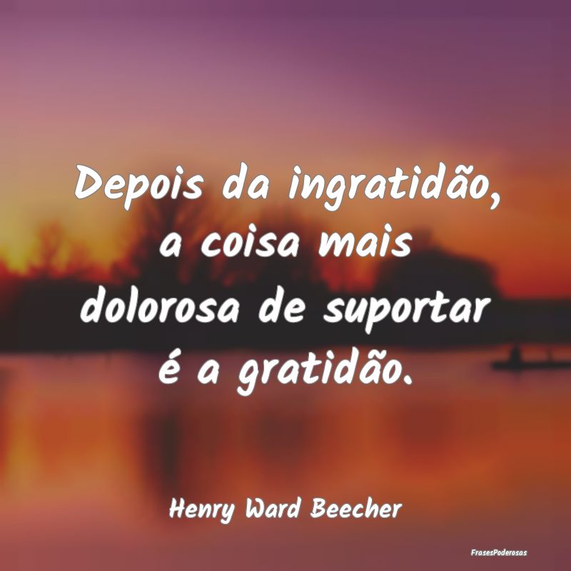 Depois da ingratidão, a coisa mais dolorosa de su...