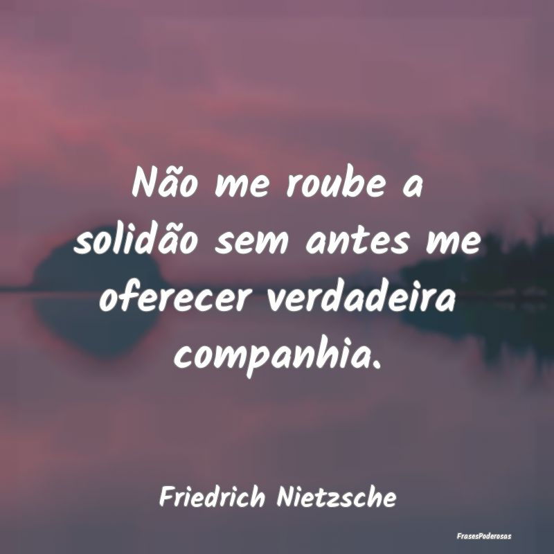 Não me roube a solidão sem antes me oferecer ver...