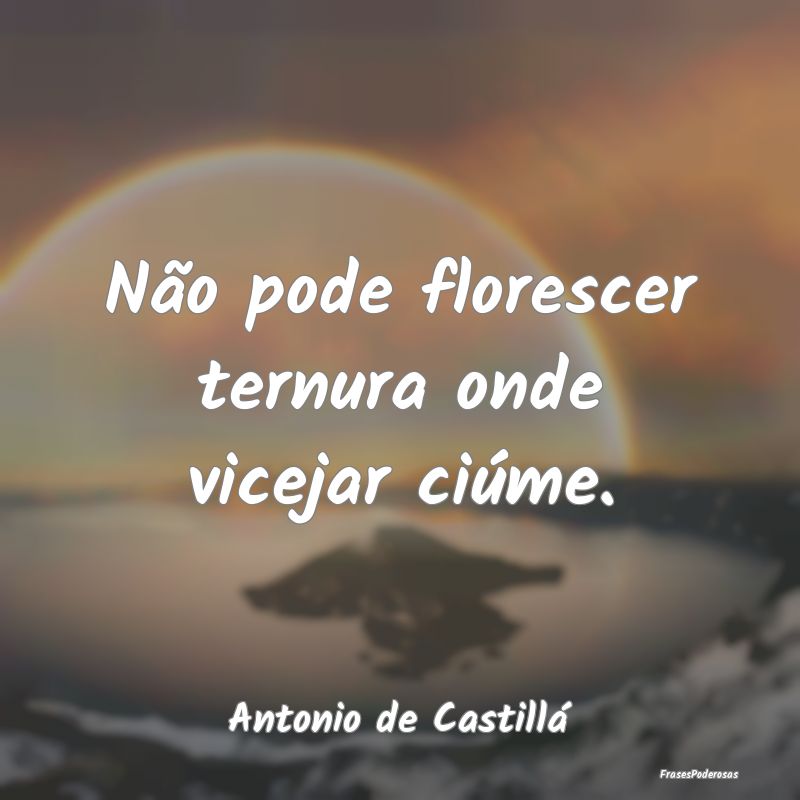 Não pode florescer ternura onde vicejar ciúme....
