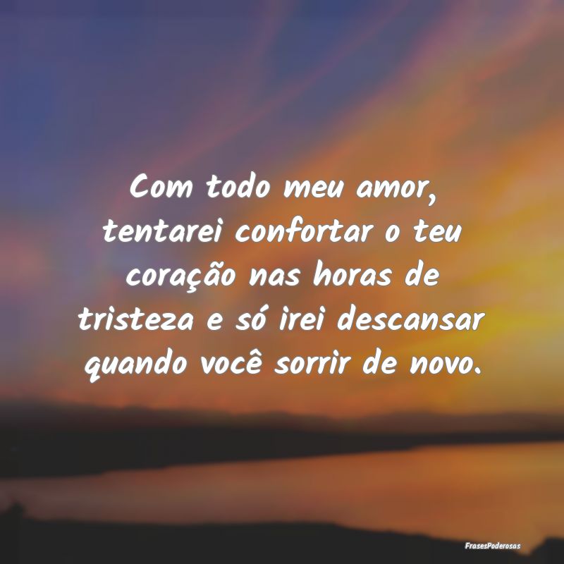 Com todo meu amor, tentarei confortar o teu coraç...