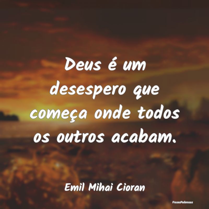 Deus é um desespero que começa onde todos os out...