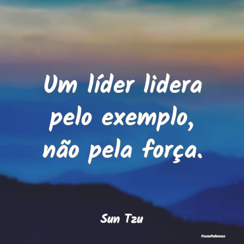 Um líder lidera pelo exemplo, não pela força....
