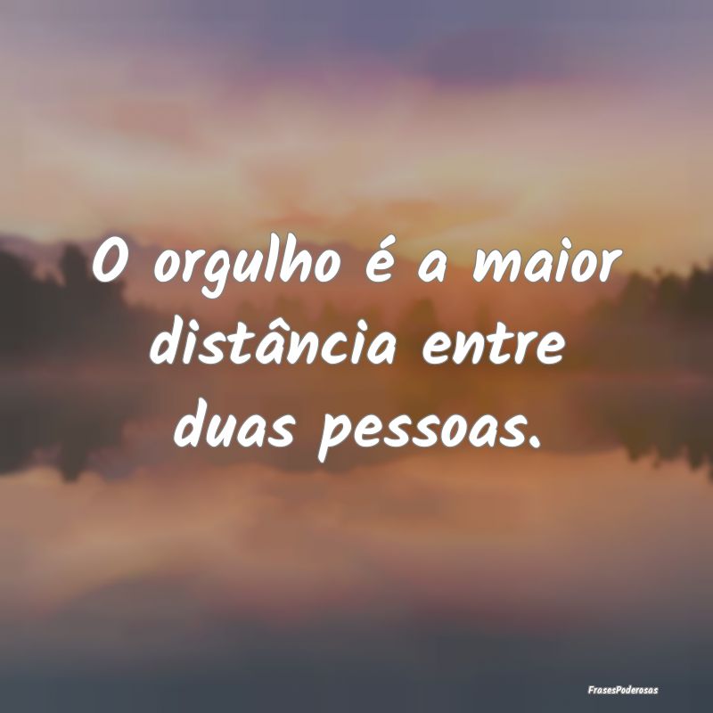 O orgulho é a maior distância entre duas pessoas...