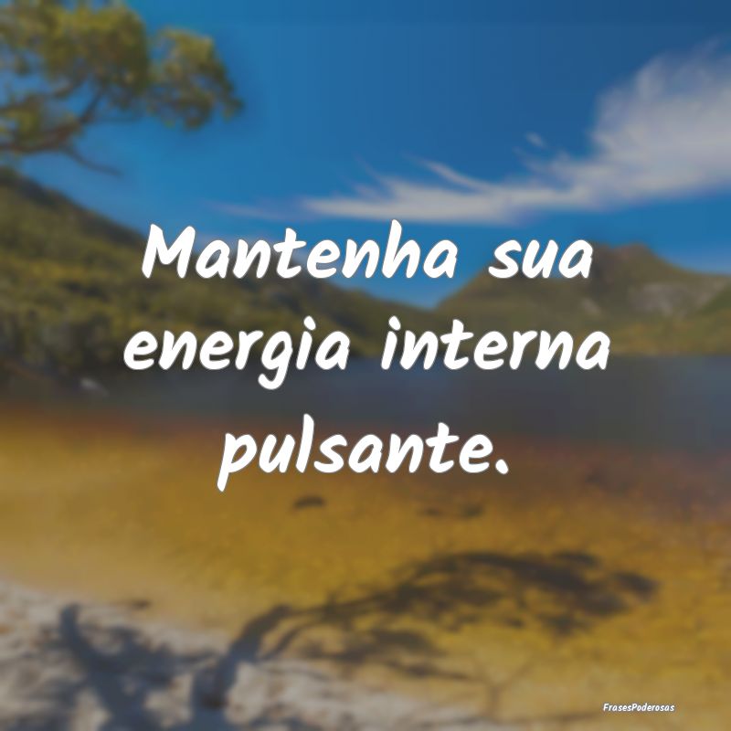 Mantenha sua energia interna pulsante.
...