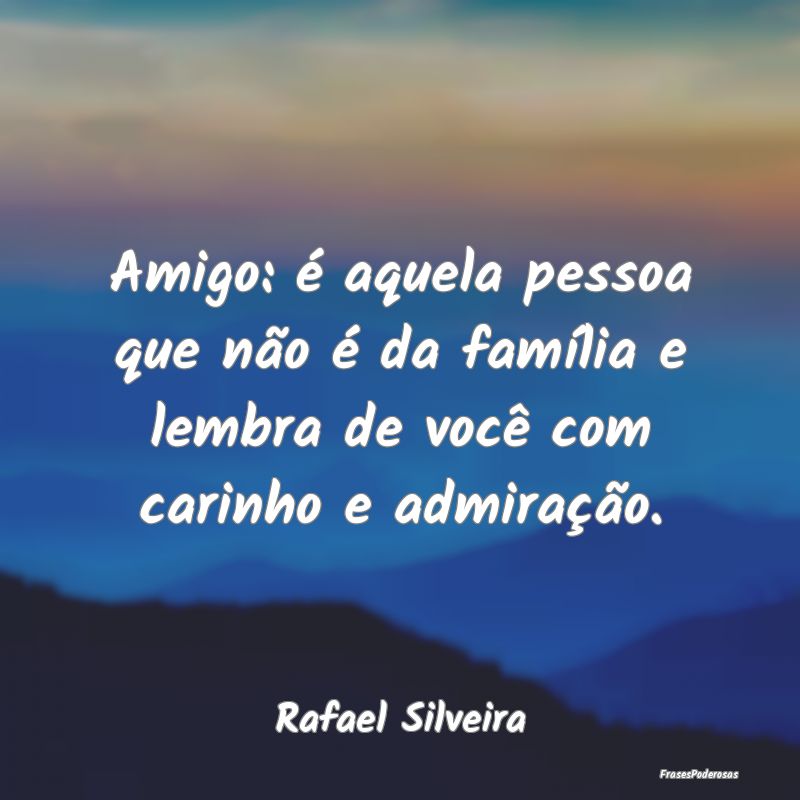 Amigo: é aquela pessoa que não é da família e ...