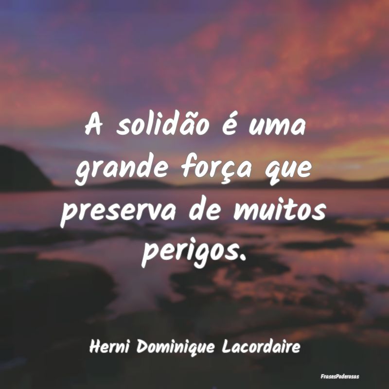 A solidão é uma grande força que preserva de mu...