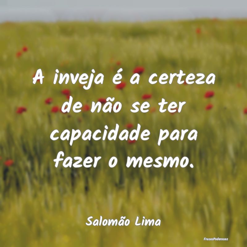 A inveja é a certeza de não se ter capacidade pa...