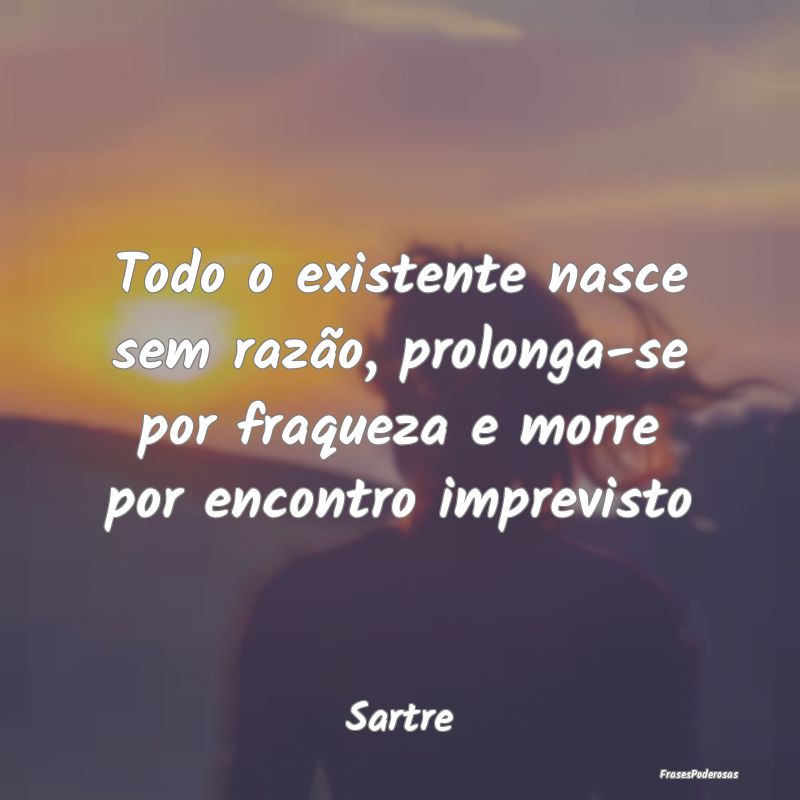 Todo o existente nasce sem razão, prolonga-se por...