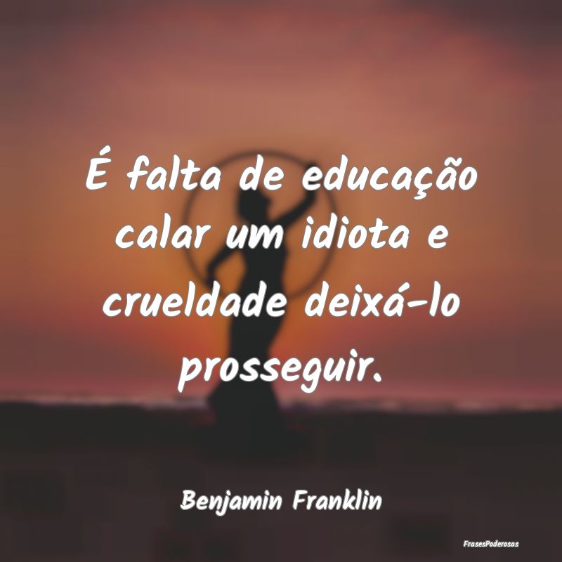 É falta de educação calar um idiota e crueldade...