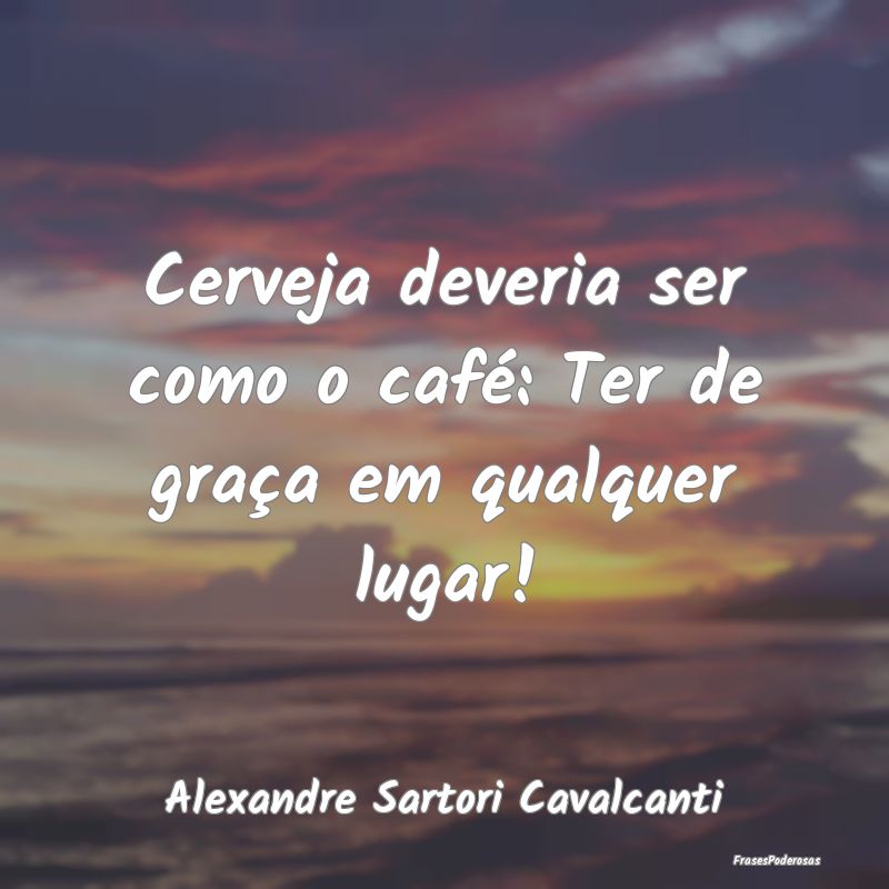Cerveja deveria ser como o café: Ter de graça em...