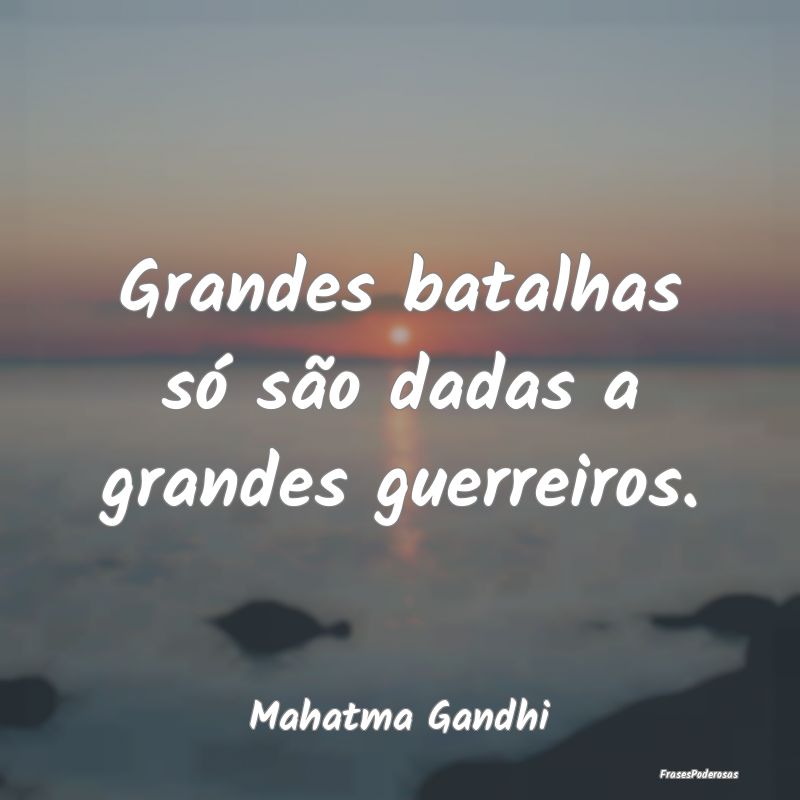 Grandes batalhas só são dadas a grandes guerreir...