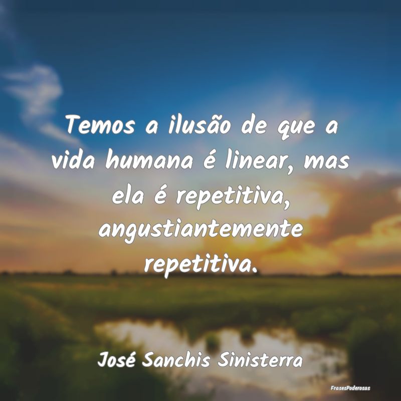 Temos a ilusão de que a vida humana é linear, ma...
