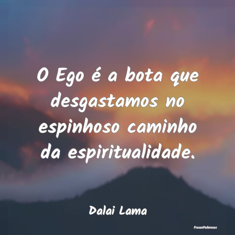 O Ego é a bota que desgastamos no espinhoso camin...