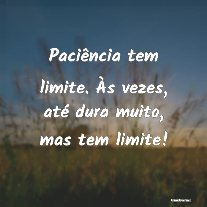 Paciência tem limite. Às vezes, até dura muito,...