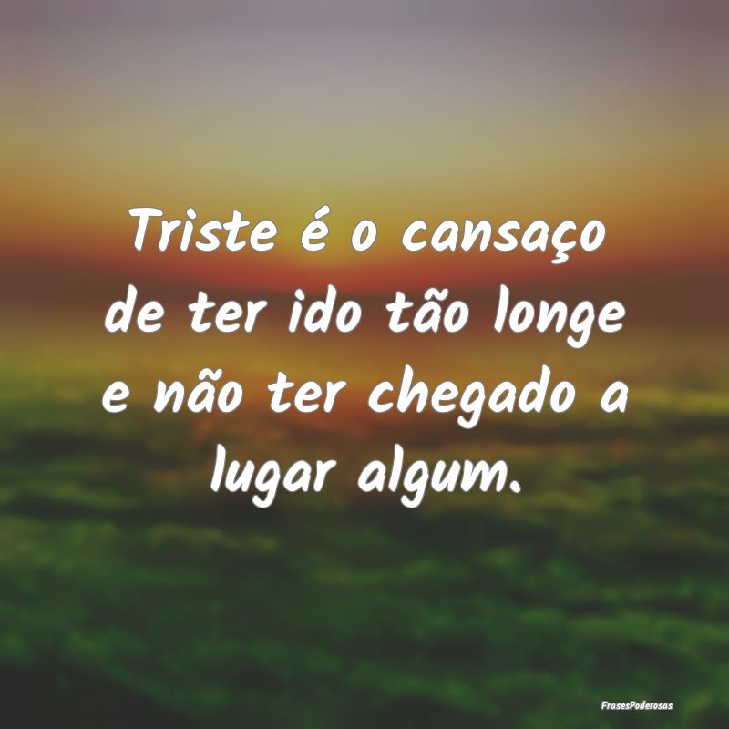 Triste é o cansaço de ter ido tão longe e não ...