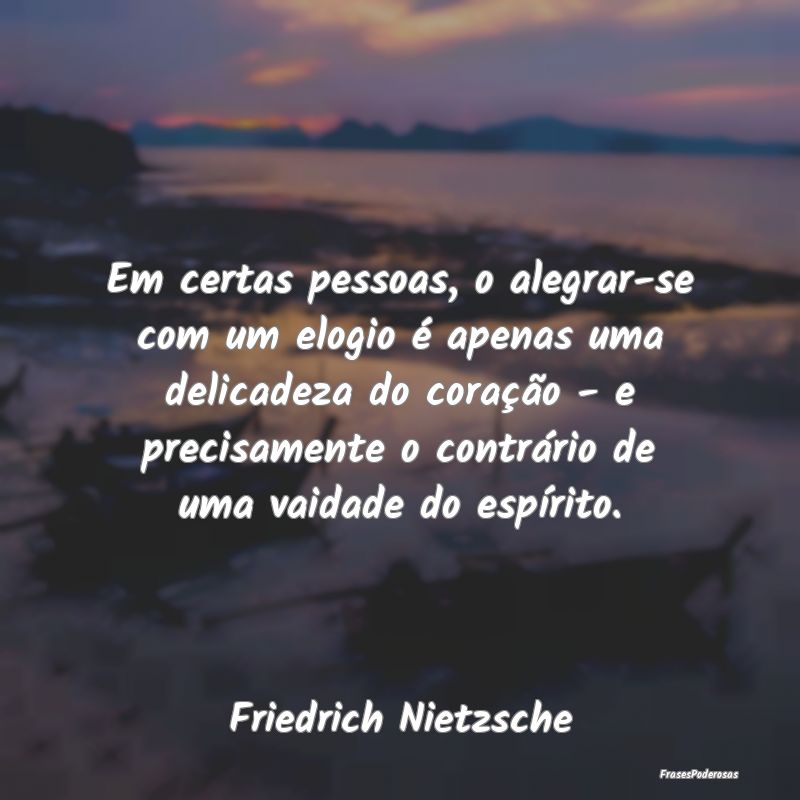 Em certas pessoas, o alegrar-se com um elogio é a...
