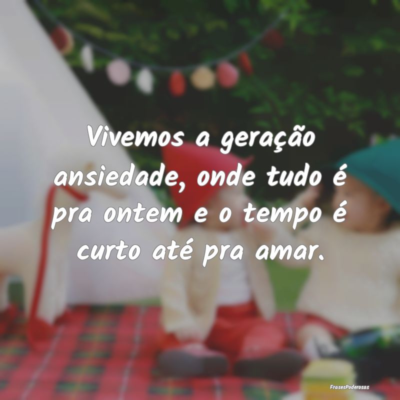 Vivemos a geração ansiedade, onde tudo é pra on...