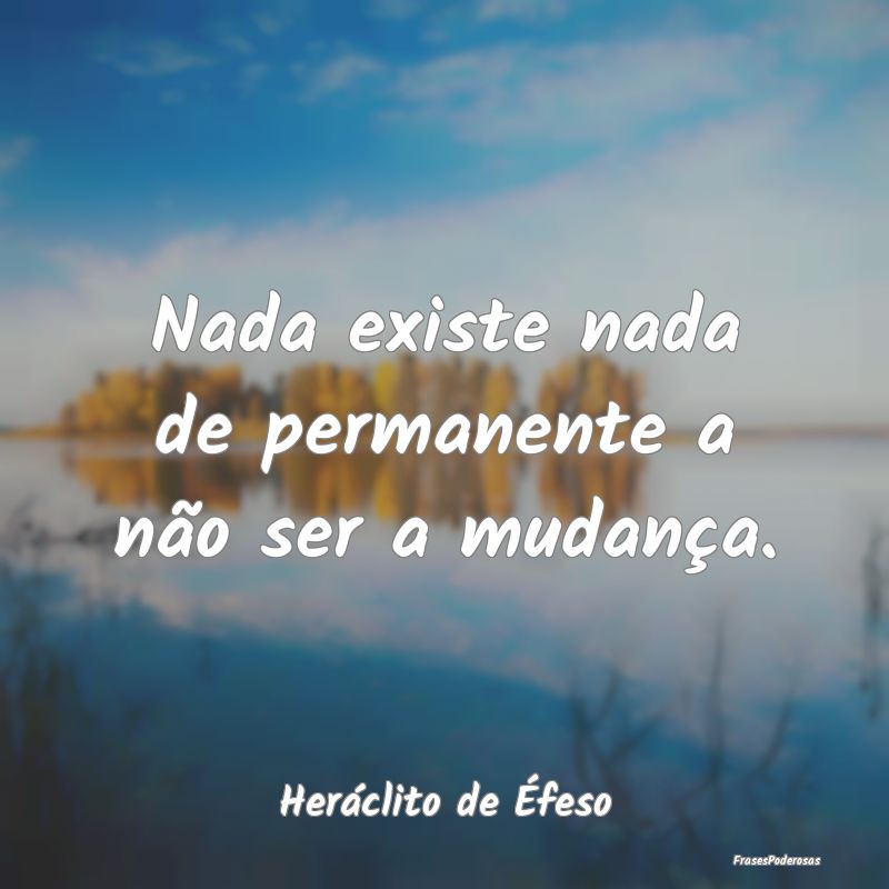 Nada existe nada de permanente a não ser a mudan...