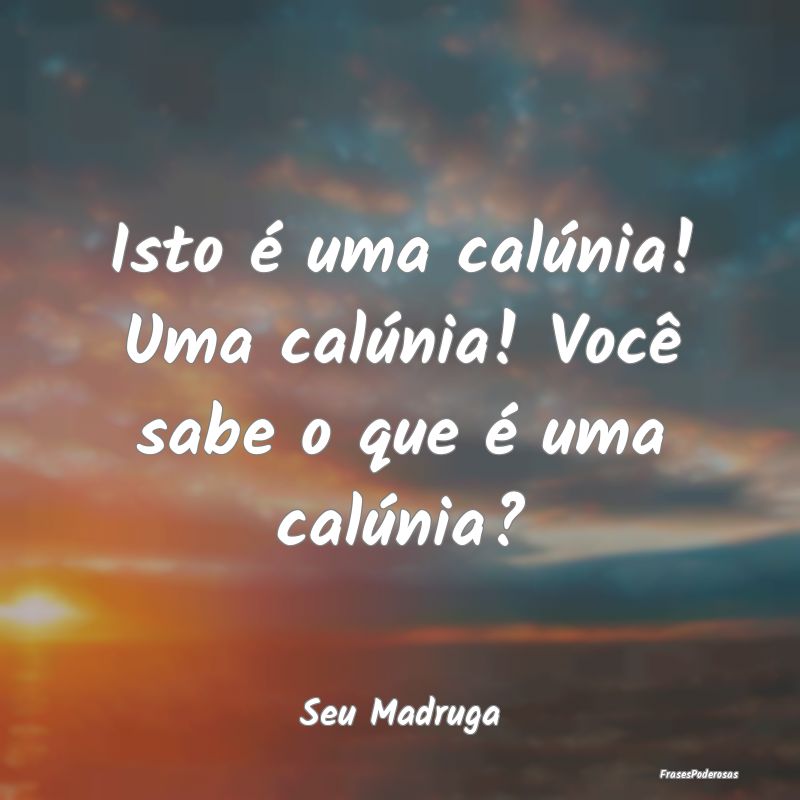 Isto é uma calúnia! Uma calúnia! Você sabe o q...