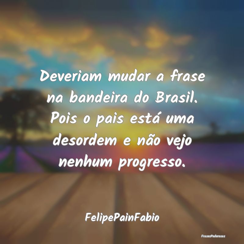 Deveriam mudar a frase na bandeira do Brasil. Pois... Deveriam mudar a frase na bandeira do Brasil. Pois...