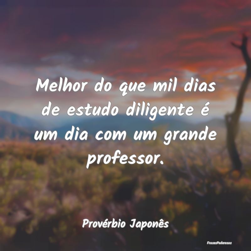 Melhor do que mil dias de estudo diligente é um d...