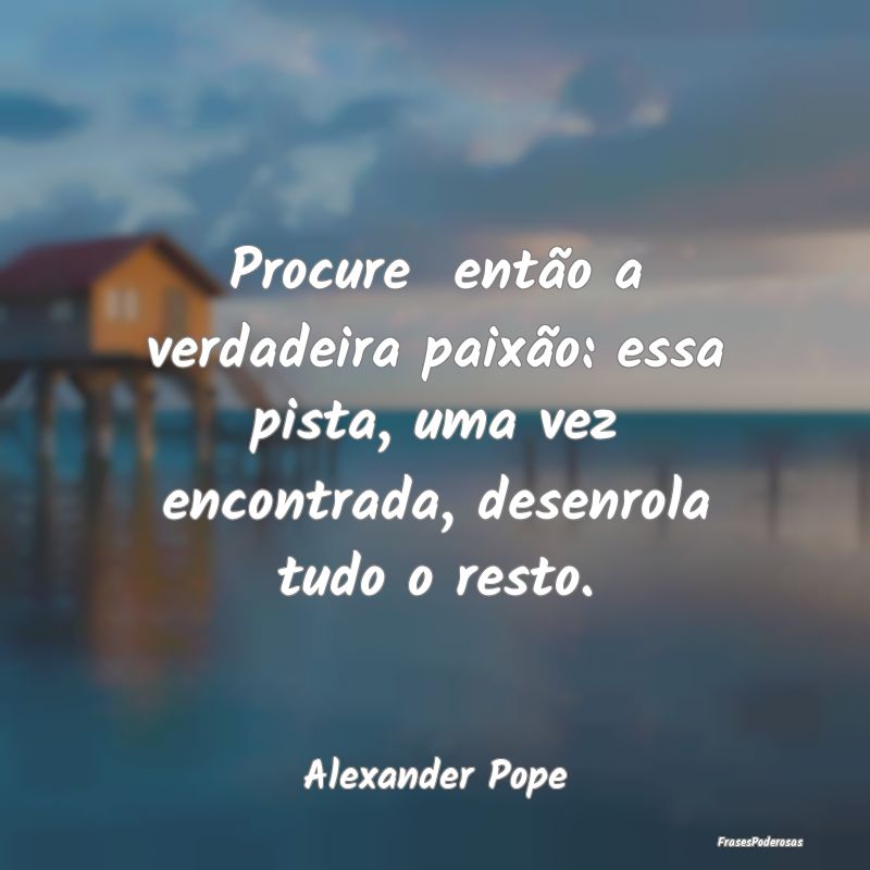 Procure  então a verdadeira paixão: essa pista, ...