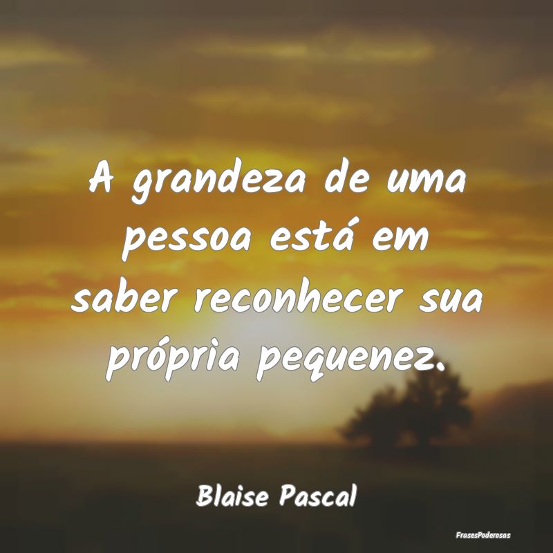 A grandeza de uma pessoa está em saber reconhecer...