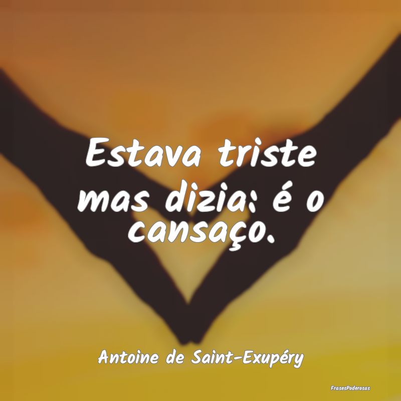 Estava triste mas dizia: é o cansaço....
