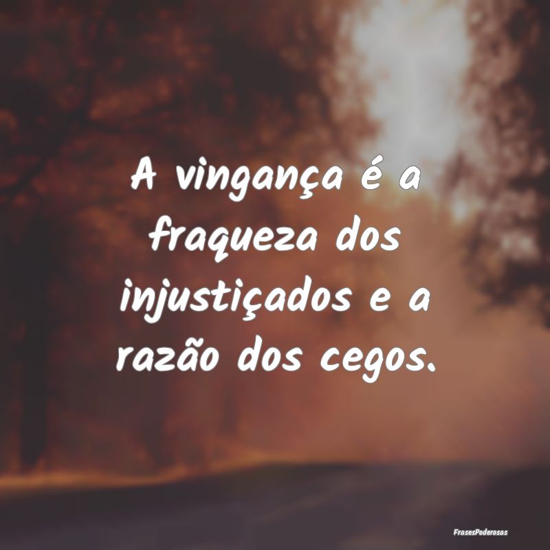 A vingança é a fraqueza dos injustiçados e a ra...