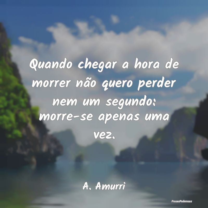 Quando chegar a hora de morrer não quero perder n...