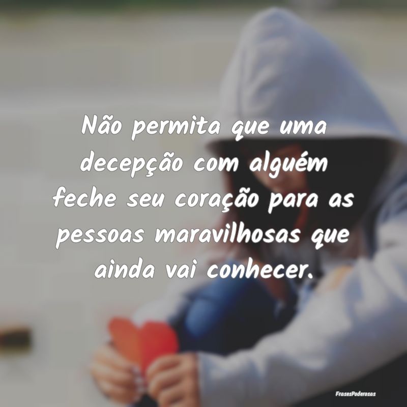 Não permita que uma decepção com alguém feche ... Não permita que uma decepção com alguém feche ...