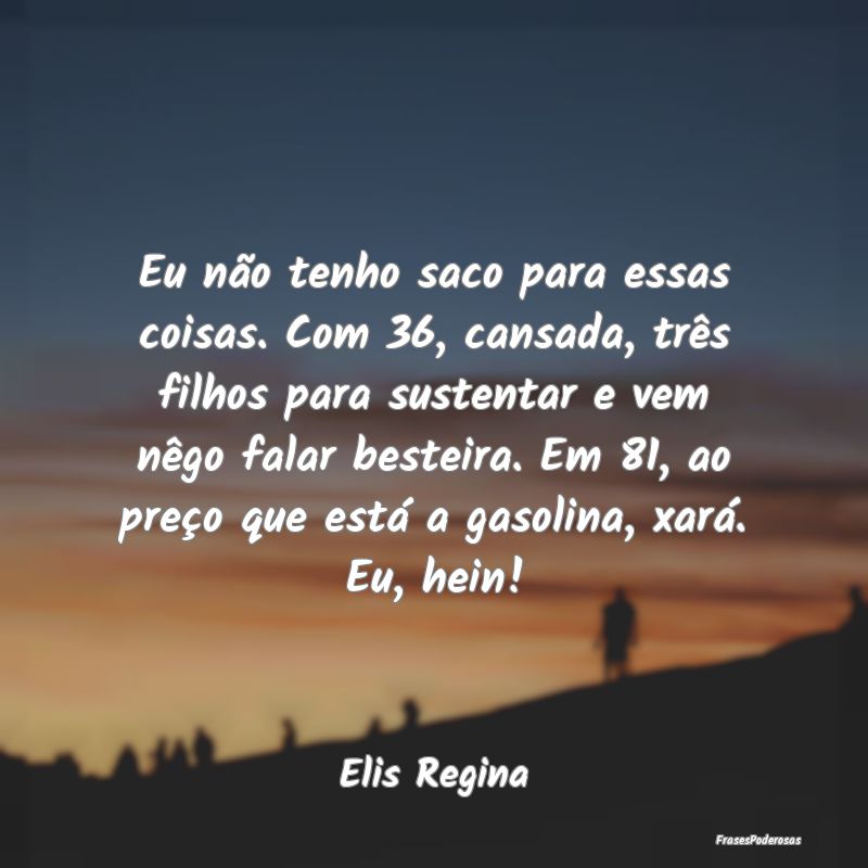 Eu não tenho saco para essas coisas. Com 36, cans... Eu não tenho saco para essas coisas. Com 36, cans...