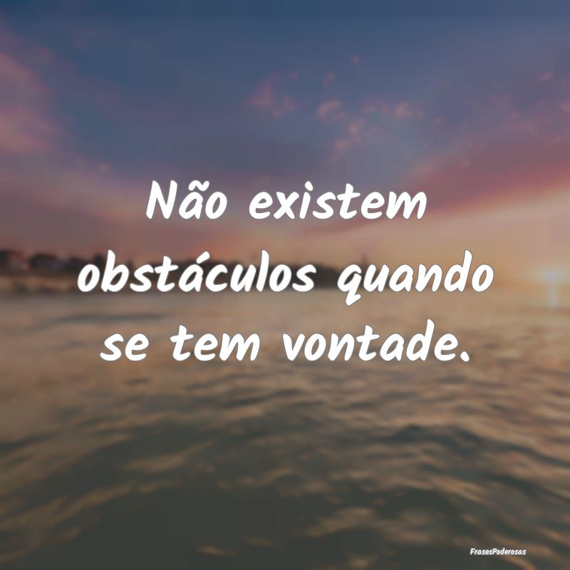 Não existem obstáculos quando se tem vontade.
...
